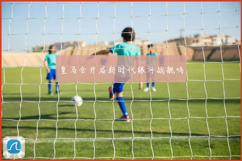 皇马会开启新时代银河战舰吗