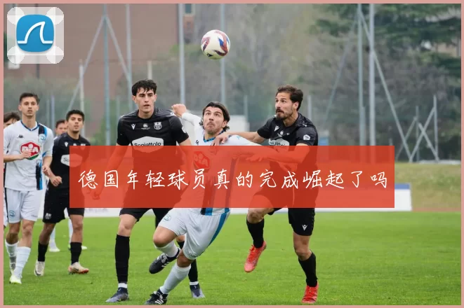 德国年轻球员真的完成崛起了吗