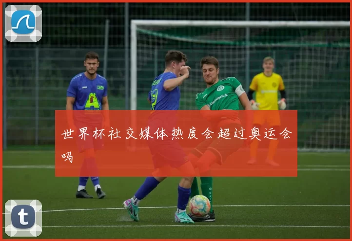 世界杯社交媒体热度会超过奥运会吗