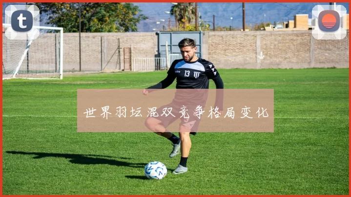 世界羽坛混双竞争格局变化