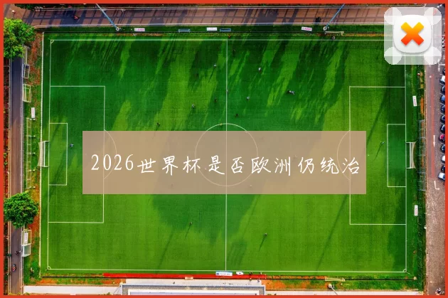 2026世界杯是否欧洲仍统治
