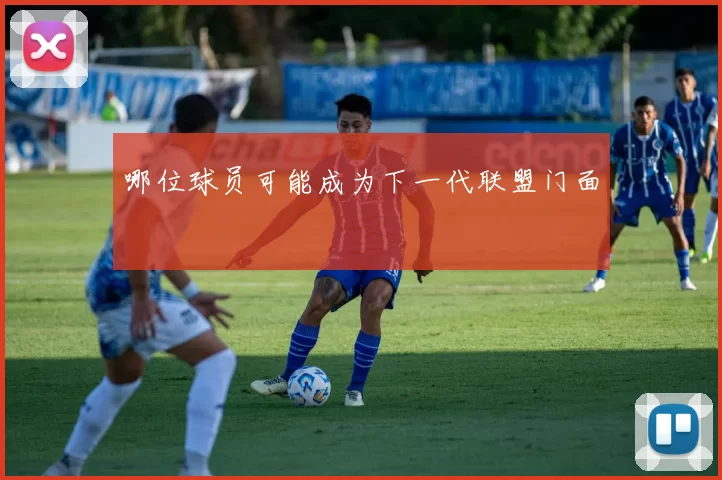 哪位球员可能成为下一代联盟门面
