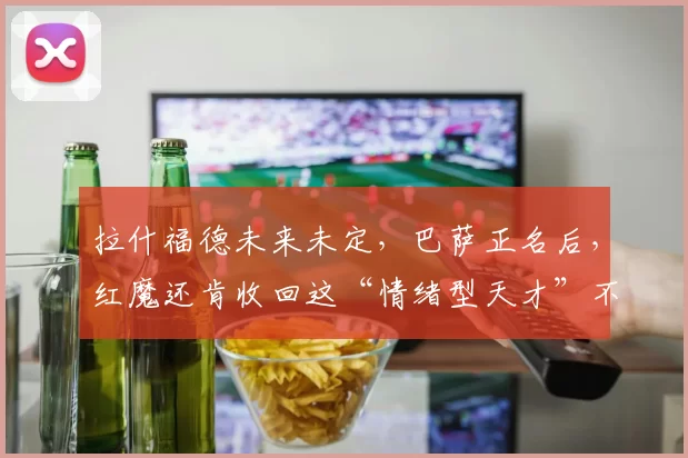 拉什福德未来未定，巴萨正名后，红魔还肯收回这“情绪型天才”不