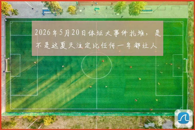 2026年5月20日体坛大事件扎堆，是不是这夏天注定比任何一年都让人睡不着
