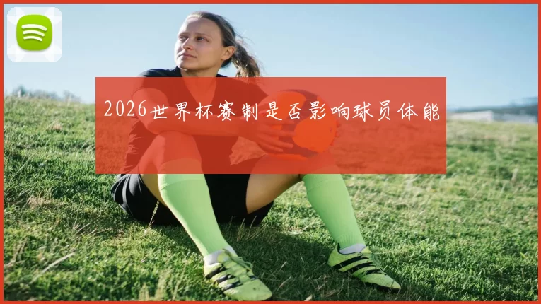 2026世界杯赛制是否影响球员体能