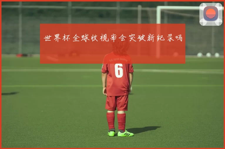 世界杯全球收视率会突破新纪录吗