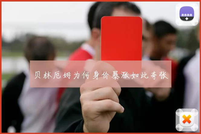 贝林厄姆为何身价暴涨如此夸张