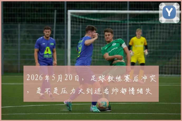 2026年5月20日，足球教练赛后冲突，是不是压力大到连名帅都情绪失控