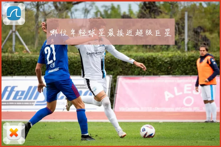 哪位年轻球星最接近超级巨星